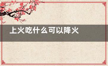 上火吃什么可以降火 上火吃啥可以降火(上火吃什么可以降火牙疼)